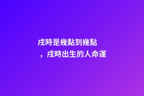 戌時是幾點到幾點，戌時出生的人命運